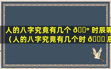 人的八字究竟有几个 🐺 时辰呢（人的八字究竟有几个时 🕊 辰呢怎么看）